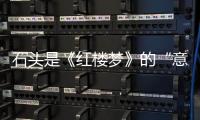石头是《红楼梦》的“意义枢纽”，是物象叙事密码和器物叙事的巅峰